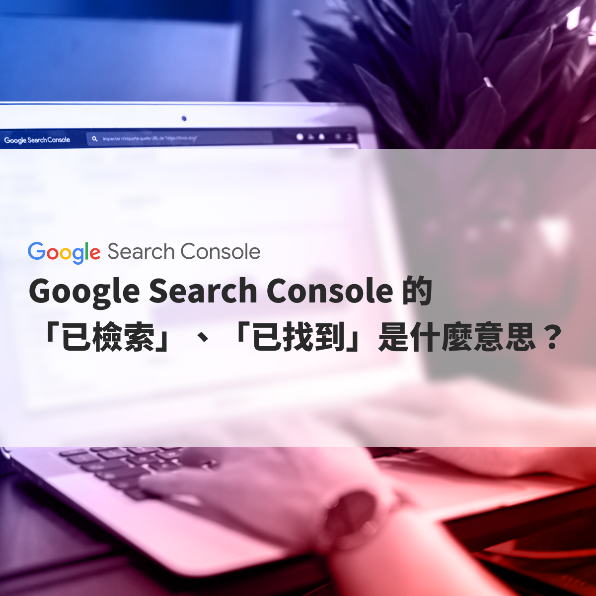 Google Search Console 的「已檢索」、「已找到」是什麼意思？